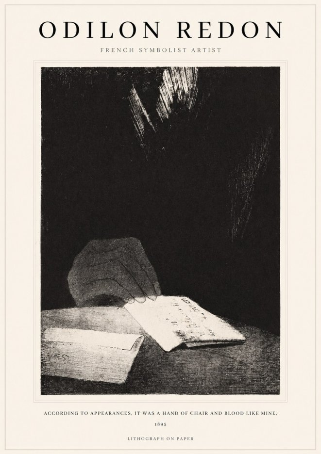 Odilon Redon According to Appearances, It Was a Hand of Chair and Blood Like Mine, No1 - Poster